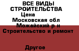 ВСЕ ВИДЫ СТРОИТЕЛЬСТВА › Цена ­ 5 000 - Московская обл., Можайский р-н Строительство и ремонт » Другое   